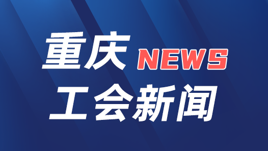 重庆启动“区县级工会加强年”专项工作