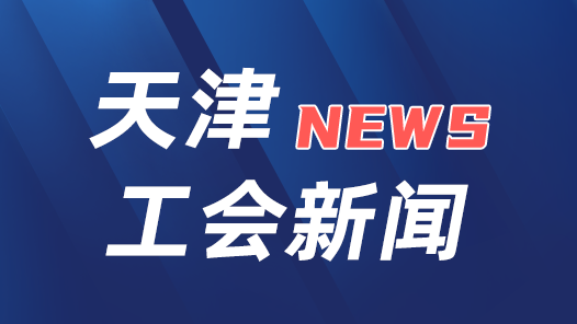 天津市总工会召开“区级工会加强年”专项工作调度会