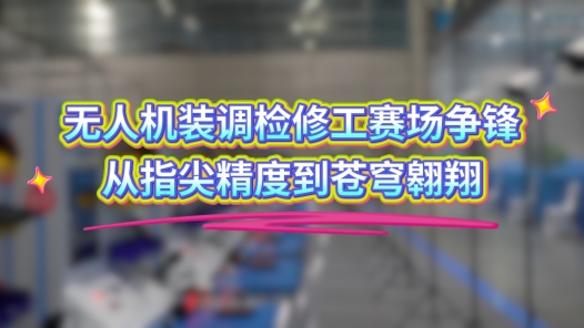 工視頻丨無人機(jī)裝調(diào)檢修工賽場爭鋒，從指尖精度到蒼穹翱翔