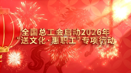 工視頻｜全國總工會啟動2026年“送文化·惠職工”專項行動