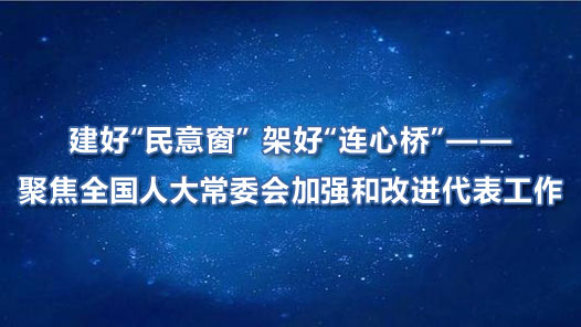 建好“民意窗” 架好“连心桥”——聚焦全国人大常委会加强和改进代表工作