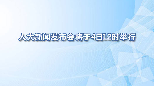 人大新闻发布会将于4日12时举行