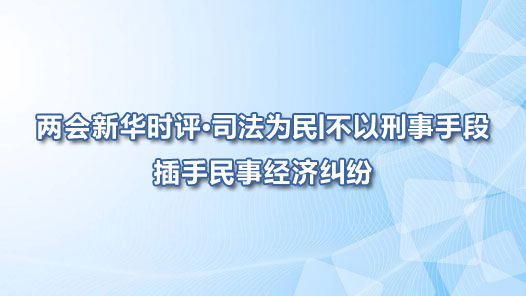 两会新华时评·司法为民丨不以刑事手段插手民事经济纠纷