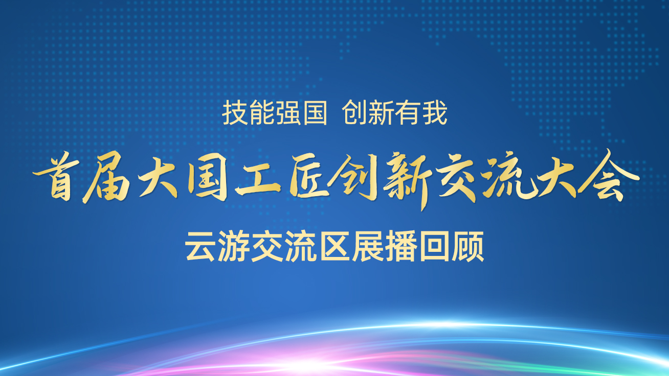 【直播回顾】首届大国工匠创新交流大会——云游交流区展播（27日）9