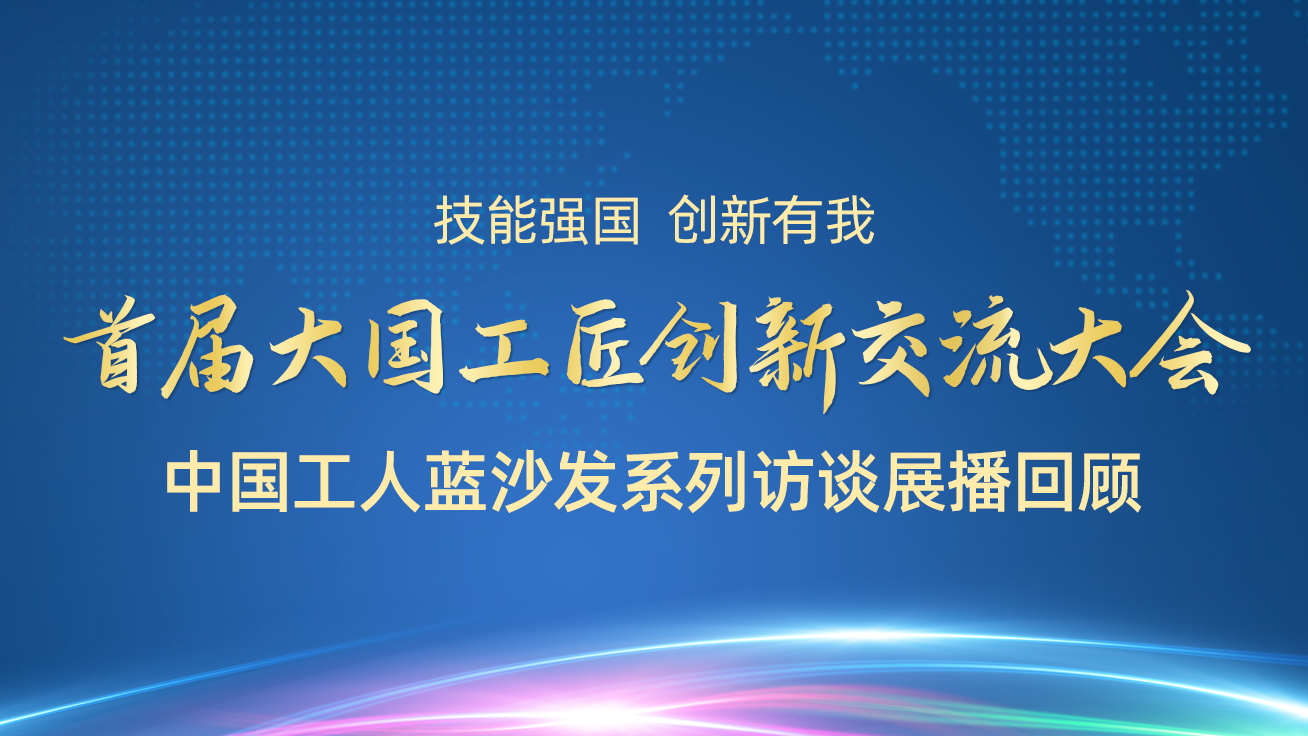 首届大国工匠创新交流大会——中国工人蓝沙发系列访谈展播（29日）3