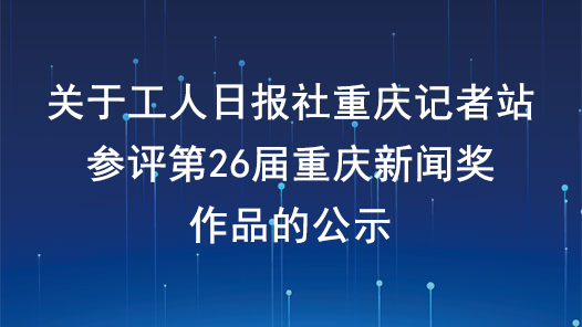 关于工人日报社重庆记者站参评第26届重庆新闻奖作品的公示