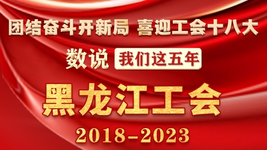 数说我们这五年·黑龙江工会2018-2023