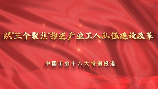 中国工会十八大圆桌访谈 | 以“三个聚焦”推进产业工人队伍建设改革
