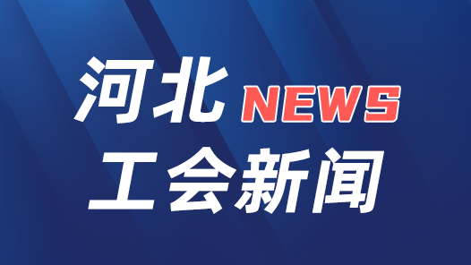 安排1200多万元资金 2024年河北省工会送温暖活动启动