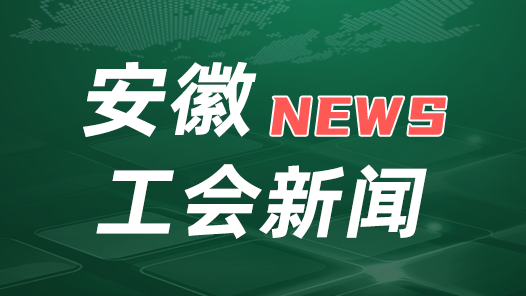 安徽省总工会：着力构建工会大宣传格局 不断提升工会凝聚力影响力