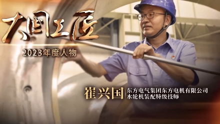 2023年大国工匠年度人物丨崔兴国：用巧手挑战水轮机装配“世界级难题”