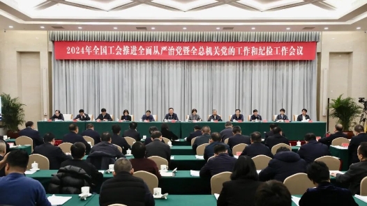 2024年全国工会推进全面从严治党暨全总机关党的工作和纪检工作会议召开