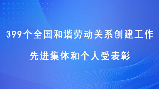 399个全国和谐劳动关系创建工作先进集体和个人受表彰