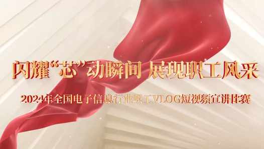 “闪耀‘芯’动瞬间，展现职工风采”2024年全国电子信息行业职工VLOG短视频宣讲比赛