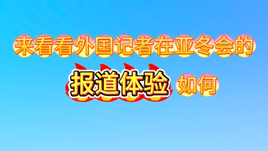 美丽！周到！享受！境外记者眼中的哈尔滨亚冬会