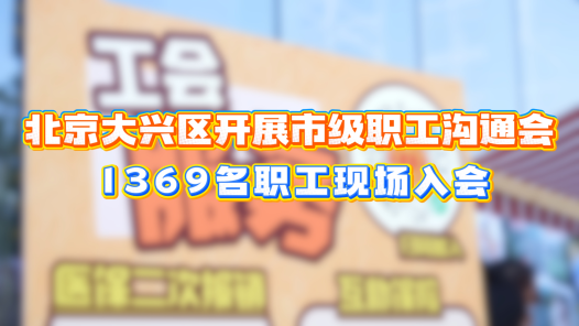工视频丨北京大兴区开展市级职工沟通会 1369名职工现场入会