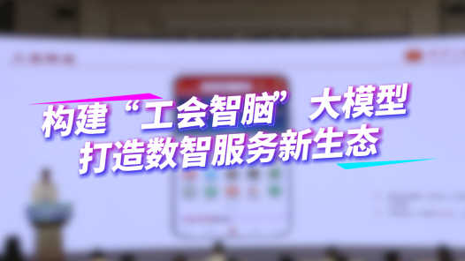 构建“工会智脑”大模型 打造数智服务新生态