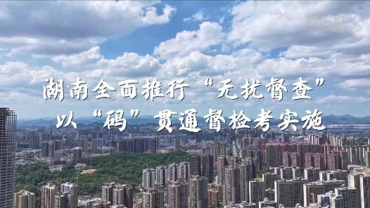 锲而不舍落实中央八项规定精神丨湖南全面推行“无扰督查” 以“码”贯通督检考实施