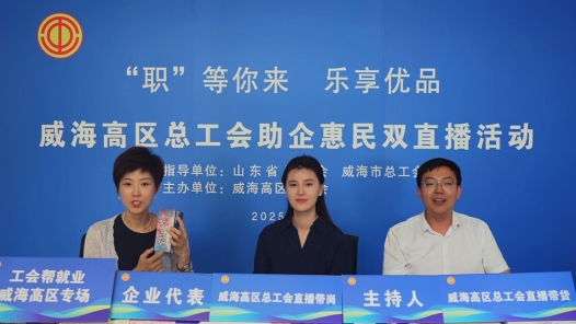 山东威海高区总工会：“带岗+带货”助力就业消费双提升