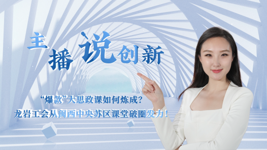 主播说创新丨“爆款”大思政课如何炼成？龙岩工会从闽西中央苏区课堂破圈发力！