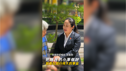 大家说思政丨全国劳动模范宋翠玲：把居民的小事做好，就是在践行伟大的事业
