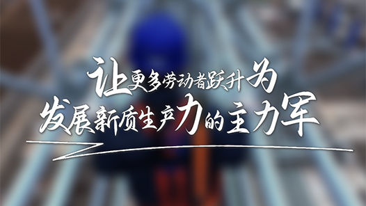 让更多劳动者跃升为发展新质生产力的主力军