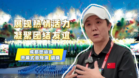 展现热情活力 凝聚团结友谊——专访成都世运会开幕式总导演胡晓