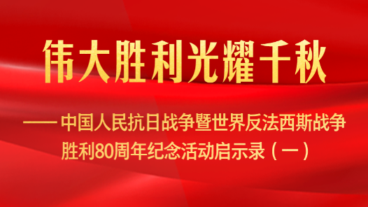 伟大胜利光耀千秋——中国人民抗日战争暨世界反法西斯战争胜利80周年纪念活动启示录（一）