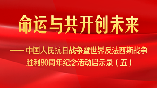命运与共开创未来——中国人民抗日战争暨世界反法西斯战争胜利80周年纪念活动启示录（五）