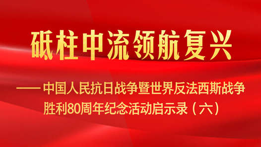 砥柱中流领航复兴——中国人民抗日战争暨世界反法西斯战争胜利80周年纪念活动启示录（六）