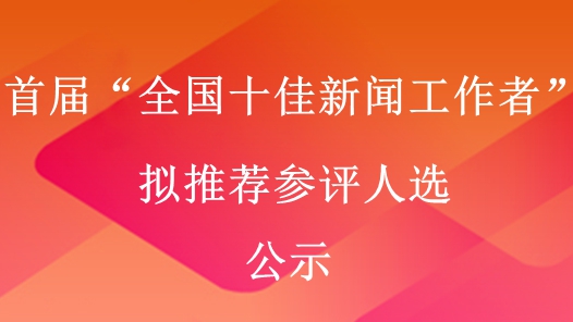 首届“全国十佳新闻工作者”拟推荐参评人选公示