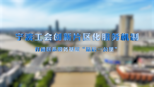 全国工会重点工作创新案例丨宁波工会创新片区化服务机制 打通联系服务基层“最后一公里”