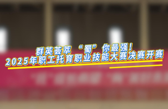 工视频丨群英荟萃 “蜀”你最强！2025年职工托育职业技能大赛决赛今日开赛