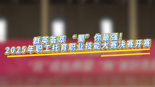 工视频丨群英荟萃 “蜀”你最强！2025年职工托育职业技能大赛决赛今日开赛