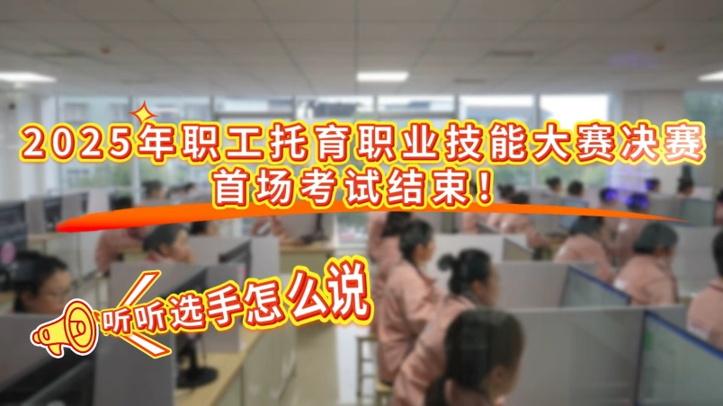 工视频丨2025年职工托育职业技能大赛决赛首场考试结束！听听选手怎么说