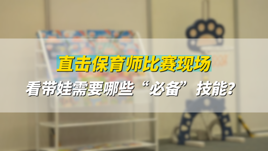 工视频丨直击保育师比赛现场 看带娃需要哪些“必备”技能？