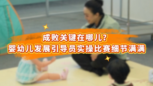 工视频丨成败关键在哪儿？婴幼儿发展引导员实操比赛细节满满