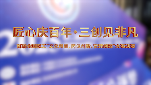 首届全国职工“文化创意、岗位创新、管理创效”大赛决赛精彩集锦来了！