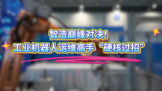 工视频丨智造巅峰对决！工业机器人运维高手“硬核过招”