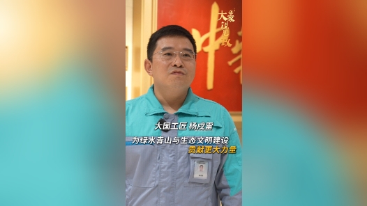 大家说思政丨大国工匠杨戌雷：我眼中的“国之重器” 是绿水青山