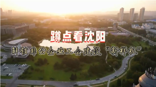 蹲点看沈阳——解锁非公企业工会建设“新样板”