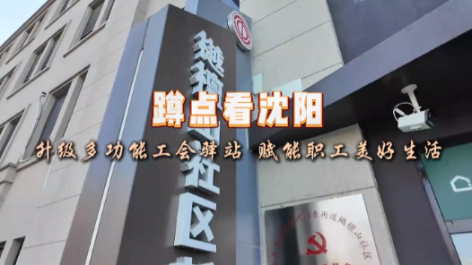 蹲点看沈阳——升级多功能工会驿站，赋能职工美好生活