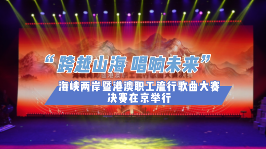 跨越山海，唱响未来！海峡两岸暨港澳职工流行歌曲大赛决赛在京举行