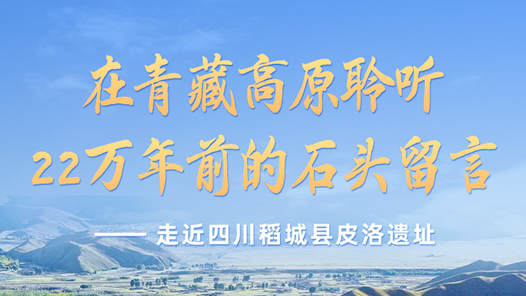文明探源｜在青藏高原聆听22万年前的石头留言——走近四川稻城县皮洛遗址
