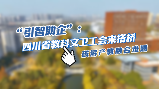 全国工会重点工作创新案例丨“引智助企”：四川省教科文卫工会破解产教融合难题