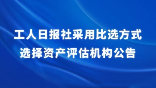 工人日报社采用比选方式选择资产评估机构公告