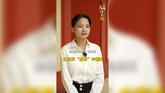 大家说思政丨全国劳动模范司献凤：让世界“看懂”中国美