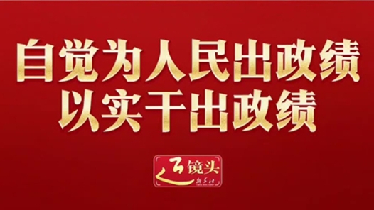 近镜头｜自觉为人民出政绩、以实干出政绩