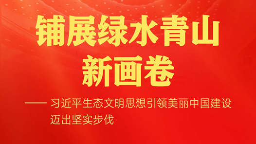 铺展绿水青山新画卷——习近平生态文明思想引领美丽中国建设迈出坚实步伐