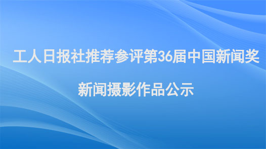 工人日报社推荐参评第36届中国新闻奖新闻摄影作品公示